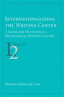 Internaționalizarea Centrului de Scriere: Un ghid pentru dezvoltarea unui centru de scriere multilingv - Internationalizing the Writing Center: A Guide for Developing a Multilingual Writing Center