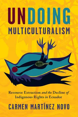 Undoing Multiculturalism: Extracția resurselor și drepturile indigenilor în Ecuador - Undoing Multiculturalism: Resource Extraction and Indigenous Rights in Ecuador