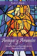 Amigas Y Amantes: Latinas nonconformiste sexual negociează familia - Amigas Y Amantes: Sexually Nonconforming Latinas Negotiate Family