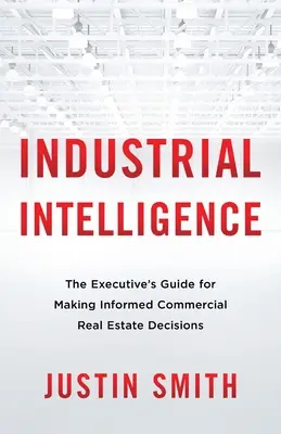 Inteligența industrială: Ghidul executivului pentru luarea de decizii informate în domeniul imobiliar comercial - Industrial Intelligence: The Executive's Guide for Making Informed Commercial Real Estate Decisions