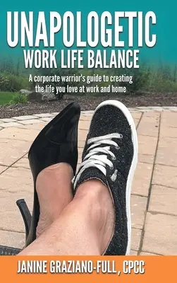 Unapologetic Work Life Balance: Ghidul unui războinic corporatist pentru a-ți crea viața pe care o iubești la serviciu și acasă - Unapologetic Work Life Balance: A Corporate Warrior's Guide to Creating the Life You Love at Work and Home