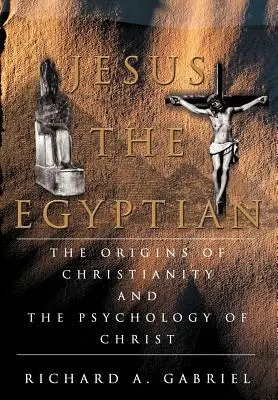 Iisus Egipteanul: Originile creștinismului și psihologia lui Hristos: The Origins of Christianity And The Psychology of Christ - Jesus The Egyptian: The Origins of Christianity And The Psychology of Christ