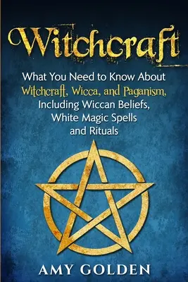 Vrăjitorie: Ce trebuie să știți despre vrăjitorie, Wicca și păgânism, inclusiv credințe wiccane, vrăji de magie albă și ritualuri - Witchcraft: What You Need to Know About Witchcraft, Wicca, and Paganism, Including Wiccan Beliefs, White Magic Spells, and Rituals