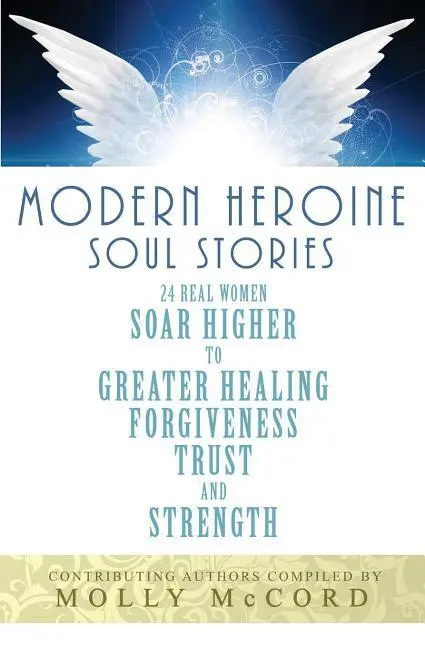 Povești de suflet ale eroinelor moderne: 24 de femei adevărate se înalță spre o mai mare vindecare, iertare, încredere și putere - Modern Heroine Soul Stories: 24 Real Women Soar Higher to Greater Healing, Forgiveness, Trust, and Strength