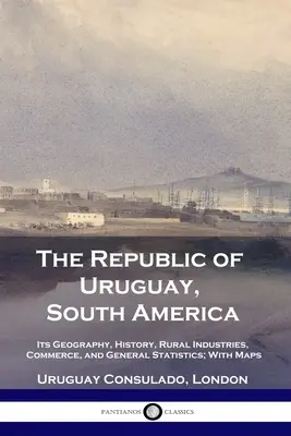 Republica Uruguay, America de Sud: Geografie, istorie, industrii rurale, comerț și statistici generale; cu hărți - The Republic of Uruguay, South America: Its Geography, History, Rural Industries, Commerce, and General Statistics; With Maps