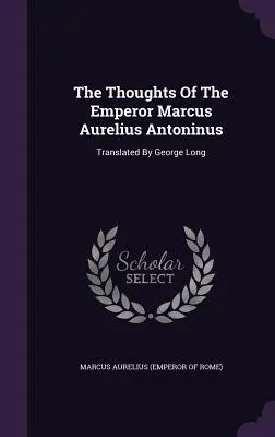 Gândurile împăratului Marcus Aurelius Antoninus (The Thoughts of the Emperor Marcus Aurelius Antoninus): Traduse de George Long (Marcus Aurelius (Împăratul Romei)) - The Thoughts of the Emperor Marcus Aurelius Antoninus: Translated by George Long (Marcus Aurelius (Emperor of Rome))