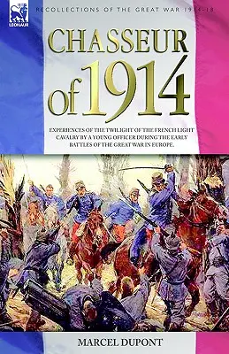Chasseur of 1914 - Experiențe din amurgul cavaleriei ușoare franceze de către un tânăr ofițer în timpul primelor bătălii ale Marelui Război din Europa - Chasseur of 1914 - Experiences of the twilight of the French Light Cavalry by a young officer during the early battles of the Great War in Europe