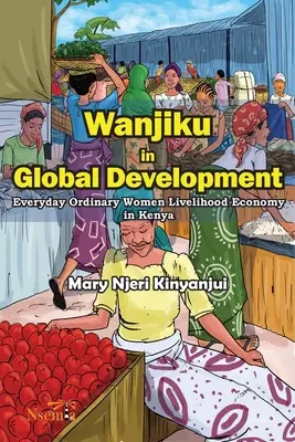Wanjiku în dezvoltarea globală: Economia de subzistență a femeilor obișnuite în Kenya - Wanjiku in Global Development: Everyday Ordinary Women Livelihood Economy in Kenya