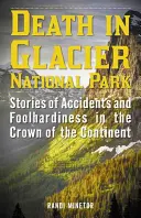 Moarte în Parcul Național Glacier: Povești despre accidente și nesăbuință în Coroana Continentului (Stories of Accidents and Foolhardiness in the Crown of the Continent) - Death in Glacier National Park: Stories of Accidents and Foolhardiness in the Crown of the Continent