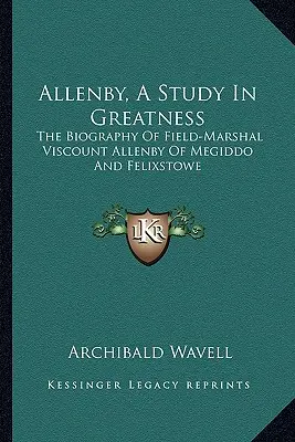 Allenby, un studiu în măreție: Biografia mareșalului de câmp vicontele Allenby de Megiddo și Felixstowe - Allenby, a Study in Greatness: The Biography of Field-Marshal Viscount Allenby of Megiddo and Felixstowe