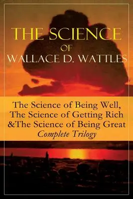 Știința lui Wallace D. Wattles: Știința de a fi bine, Știința de a deveni bogat & Știința de a fi mare - Trilogia completă: De la unul dintre - The Science of Wallace D. Wattles: The Science of Being Well, The Science of Getting Rich & The Science of Being Great - Complete Trilogy: From one of