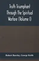 Truth Triumphant Through The Spiritual Warfare, Christian Labours, And Writings Of That Able And Faithful Servant Of Jesus Christ, Robert Barclay,: To