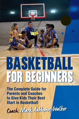 Baschet pentru începători: Ghidul complet pentru părinți și antrenori - Basketball for Beginners: The Complete Guide for Parents and Coaches