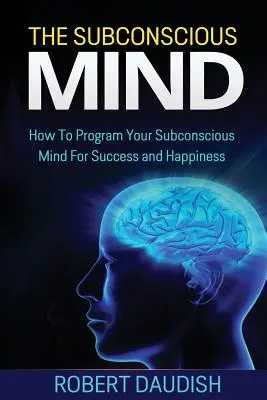 Mintea subconștientă: Cum să vă programați mintea subconștientă pentru succes și fericire - The Subconscious Mind: How To Program Your Subconscious Mind For Success and Happiness