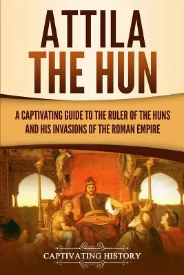 Attila Hunul: Un ghid captivant al conducătorului hunilor și al invaziilor sale din Imperiul Roman - Attila the Hun: A Captivating Guide to the Ruler of the Huns and His Invasions of the Roman Empire