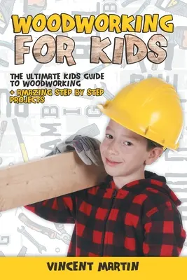 Prelucrarea lemnului pentru copii: Ghidul suprem al copiilor pentru prelucrarea lemnului + proiecte uimitoare pas cu pas de VINCENT MARTIN - Woodworking for Kids: The Ultimate Kids Guide to Woodworking + Amazing Step by Step Projects By VINCENT MARTIN