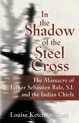 În umbra crucii de oțel: : Masacrul părintelui Sebastin Rle, S.J. și al căpeteniilor indiene - In the Shadow of the Steel Cross: : The Massacre of Father Sebastin Rle, S.J. and the Indian Chiefs
