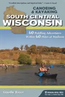 Canoeing & Kayaking South Central Wisconsin: 60 de aventuri de canotaj pe o rază de 60 de mile de Madison - Canoeing & Kayaking South Central Wisconsin: 60 Paddling Adventures Within 60 Miles of Madison