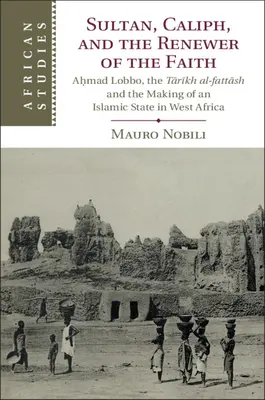 Sultan, calif și reînnoitorul credinței: Aḥmad Lobbo, Tārīkh Al-Fattāsh și crearea unui stat islamic în Africa de Vest - Sultan, Caliph, and the Renewer of the Faith: Aḥmad Lobbo, the Tārīkh Al-Fattāsh and the Making of an Islamic State in West Afric