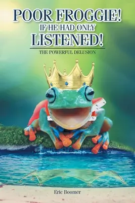 Bietul Froggie! Dacă ar fi ascultat!: Puternica iluzie - Poor Froggie! If He Had Only Listened!: The Powerful Delusion