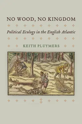 No Wood, No Kingdom: Ecologie politică în Atlanticul englez - No Wood, No Kingdom: Political Ecology in the English Atlantic