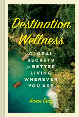 Destinația Wellness: Secrete globale pentru o viață mai bună oriunde v-ați afla - Destination Wellness: Global Secrets for Better Living Wherever You Are