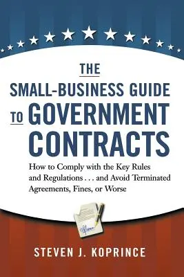 The Small-Business Guide to Government Contracts: Cum să respectați principalele norme și reglementări . . și să evitați rezilierea acordurilor, amenzile sau pedeapsa cu moartea - The Small-Business Guide to Government Contracts: How to Comply with the Key Rules and Regulations . . . and Avoid Terminated Agreements, Fines, or Wo