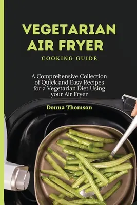 Ghid de gătit vegetarian pentru Air Fryer: O colecție cuprinzătoare de rețete rapide și ușoare pentru o dietă vegetariană folosind Air Fryer-ul - Vegetarian Air Fryer Cooking Guide: A Comprehensive Collection of Quick and Easy Recipes for a Vegetarian Diet Using your Air Fryer