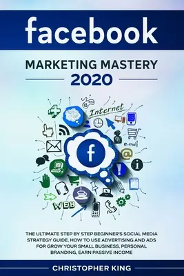 Facebook Marketing Mastery 2020: Ultimul ghid de strategie social media pentru începători, pas cu pas. Cum să utilizați publicitatea și anunțurile pentru a vă crește mica - Facebook Marketing Mastery 2020: The ultimate step by step beginner's social media strategy guide. How to use advertising and ads for grow your small