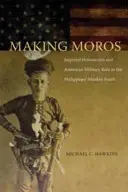 Making Moros: Imperial Historicism and American Military Rule in the Philippines' Muslim South