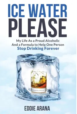 Ice Water Please: Viața mea ca alcoolic mândru și o formulă pentru a ajuta o persoană să nu mai bea pentru totdeauna - Ice Water Please: My Life As a Proud Alcoholic And a Formula to Help One Person Stop Drinking Forever
