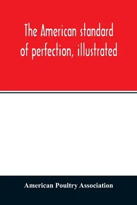 Standardul american de perfecțiune, ilustrat. O descriere completă a tuturor soiurilor recunoscute de păsări - The American standard of perfection, illustrated. A complete description of all recognized varieties of fowls