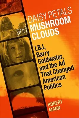 Daisy Petals and Mushroom Clouds: Lbj, Barry Goldwater și reclama care a schimbat politica americană - Daisy Petals and Mushroom Clouds: Lbj, Barry Goldwater, and the Ad That Changed American Politics
