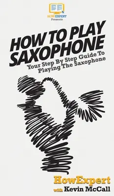 Cum să cânți la saxofon: Your Step By Step Guide To Playing The Saxophone (Ghidul pas cu pas pentru a cânta la saxofon) - How To Play Saxophone: Your Step By Step Guide To Playing The Saxophone