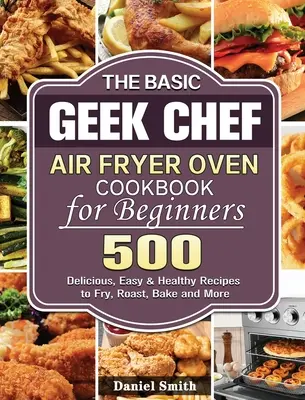 The Basic Geek Chef Air Fryer Oven Cookbook for Beginners: 500 de rețete delicioase, ușoare și sănătoase pentru prăjit, prăjit, copt și multe altele - The Basic Geek Chef Air Fryer Oven Cookbook for Beginners: 500 Delicious, Easy & Healthy Recipes to Fry, Roast, Bake and More