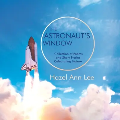 Fereastra astronautului: Colecție de poezii și povestiri scurte care celebrează natura - The Astronaut's Window: Collection of Poems and Short Stories Celebrating Nature