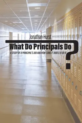 What Do Principals Do? A Study of a Principal's Job and How Long It Takes To Do It - What Do Principals Do?: A Study of a Principal's Job and How Long It Takes To Do It