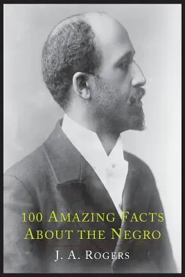100 de fapte uimitoare despre negri cu dovezi complete: O scurtă scurtătură către istoria mondială a negrilor - 100 Amazing Facts about the Negro with Complete Proof: A Short Cut to the World History of the Negro
