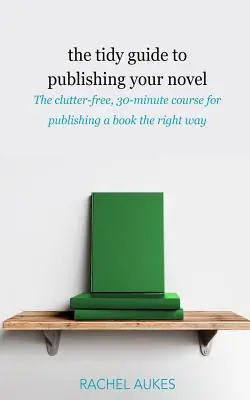 Ghidul ordonat pentru publicarea romanului tău: Cursul de 30 de minute fără dezordine pentru publicarea cărții tale în mod corect - The Tidy Guide to Publishing Your Novel: The clutter-free, 30-minute course for publishing your book the right way