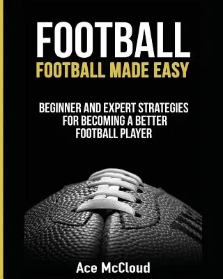 Fotbal: Football Made Easy: Strategii pentru începători și experți pentru a deveni un jucător de fotbal mai bun - Football: Football Made Easy: Beginner and Expert Strategies For Becoming A Better Football Player