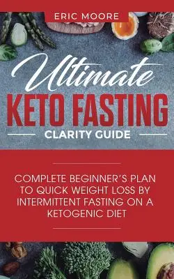 Ghidul Ultimate Keto Fasting Clarity: Planul complet al începătorului pentru pierderea rapidă în greutate prin post intermitent pe o dietă ketogenică - Ultimate Keto Fasting Clarity Guide: Complete Beginner's Plan to Quick Weight Loss by Intermittent Fasting on a Ketogenic Diet