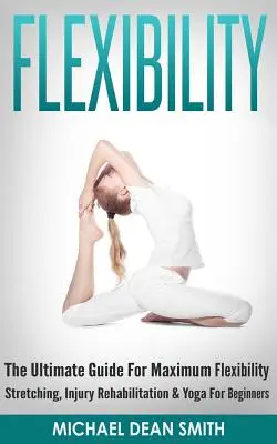 Flexibilitate: Ghidul suprem pentru flexibilitate maximă - Stretching, reabilitarea rănilor și yoga pentru începători - Flexibility: The Ultimate Guide For Maximum Flexibility - Stretching, Injury Rehabilitation & Yoga For Beginners