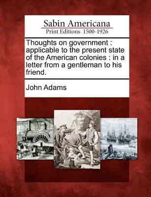 Thoughts on Government: Applicable to the Present State of the American Colonies: Într-o scrisoare de la un gentleman către prietenul său. - Thoughts on Government: Applicable to the Present State of the American Colonies: In a Letter from a Gentleman to His Friend.