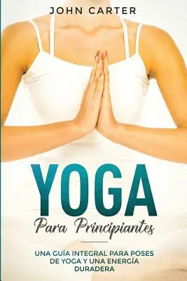 Yoga Para Principiantes: Una Gua Integral Para Poses De Yoga Y Una Energa Duradera (Yoga pentru începători versiunea spaniolă) - Yoga Para Principiantes: Una Gua Integral Para Poses De Yoga Y Una Energa Duradera (Yoga for Beginners Spanish Version)