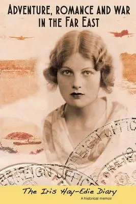 Aventură, romantism și război în Orientul Îndepărtat: The Iris Hay-Edie Diary: A Historical Memior - Adventure, Romance and War in the Far East: The Iris Hay-Edie Diary: A Historical Memior