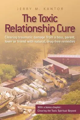 The Toxic Relationship Cure: Eliminarea daunelor traumatice provocate de un șef, părinte, iubit sau prieten cu remedii naturale, fără medicamente - The Toxic Relationship Cure: Clearing traumatic damage from a boss, parent, lover or friend with natural, drug-free remedies