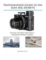 Ghidul fotografului pentru Sony DSC-RX100 VI: Obțineți maximum de la aparatul foto compact avansat de la Sony - Photographer's Guide to the Sony DSC-RX100 VI: Getting the Most from Sony's Advanced Compact Camera