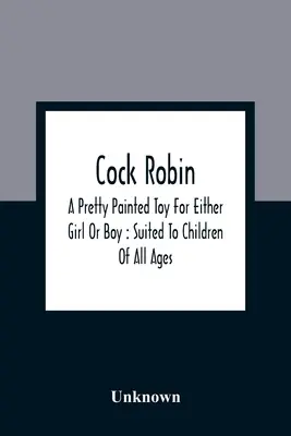 Cock Robin: A Pretty Painted Toy For Either Girl Or Boy: Suited To Children Of All Ages