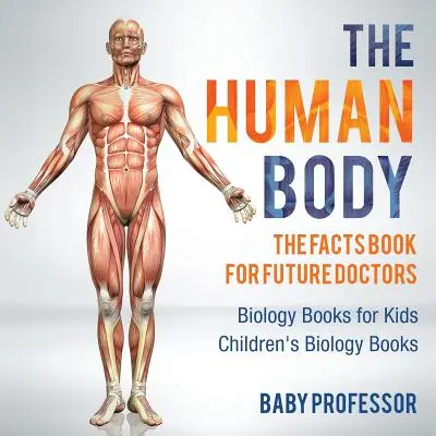 The Human Body: The Facts Book for Future Doctors - Biology Books for Kids - Cărți de biologie pentru copii - The Human Body: The Facts Book for Future Doctors - Biology Books for Kids - Children's Biology Books