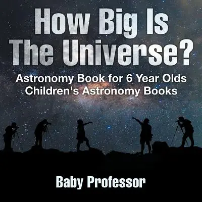 Cât de mare este Universul? Astronomy Book for 6 Year Olds - Cărți de astronomie pentru copii - How Big Is The Universe? Astronomy Book for 6 Year Olds - Children's Astronomy Books
